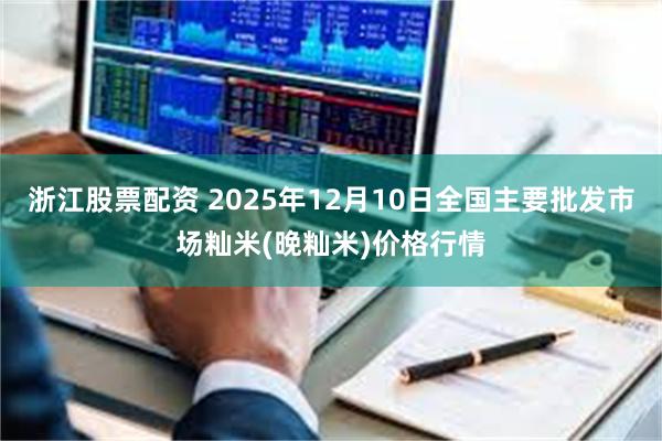 浙江股票配资 2025年12月10日全国主要批发市场籼米(晚籼米)价格行情