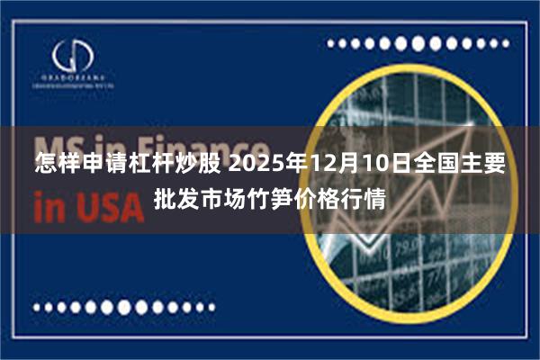 怎样申请杠杆炒股 2025年12月10日全国主要批发市场竹笋价格行情