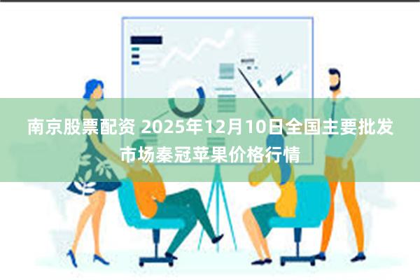 南京股票配资 2025年12月10日全国主要批发市场秦冠苹果价格行情