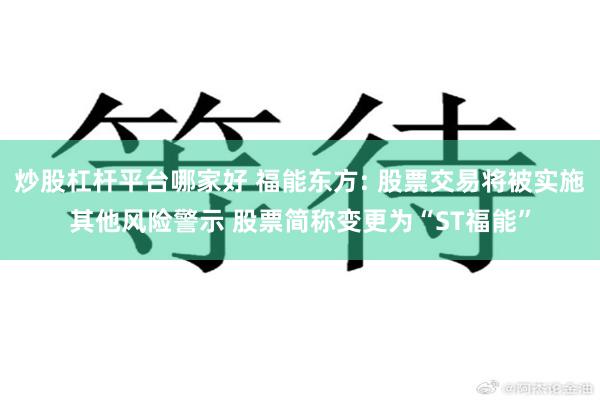 炒股杠杆平台哪家好 福能东方: 股票交易将被实施其他风险警示 股票简称变更为“ST福能”