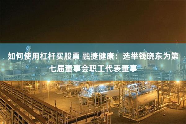 如何使用杠杆买股票 融捷健康：选举钱晓东为第七届董事会职工代表董事