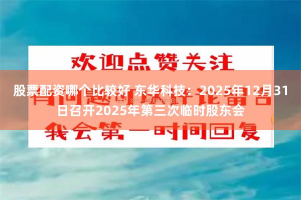股票配资哪个比较好 东华科技：2025年12月31日召开2025年第三次临时股东会
