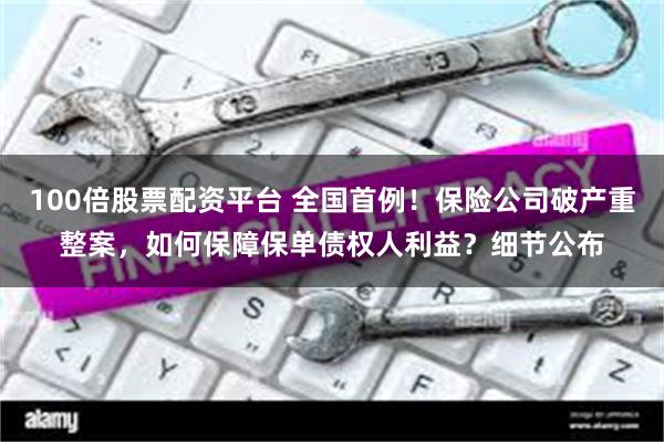 100倍股票配资平台 全国首例！保险公司破产重整案，如何保障保单债权人利益？细节公布