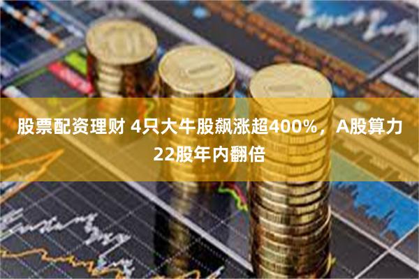 股票配资理财 4只大牛股飙涨超400%,A股算力22股年内翻倍