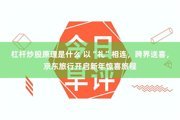 杠杆炒股原理是什么 以“礼”相连，跨界送喜，京东旅行开启新年惊喜旅程