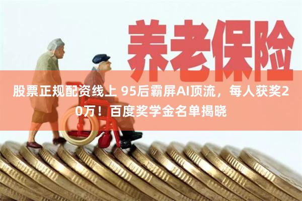 股票正规配资线上 95后霸屏AI顶流，每人获奖20万！百度奖学金名单揭晓