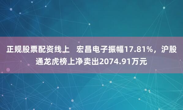 正规股票配资线上   宏昌电子振幅17.81%，沪股通龙虎榜上净卖出2074.91万元