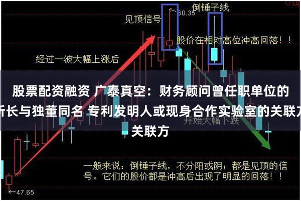 股票配资融资 广泰真空：财务顾问曾任职单位的所长与独董同名 专利发明人或现身合作实验室的关联方