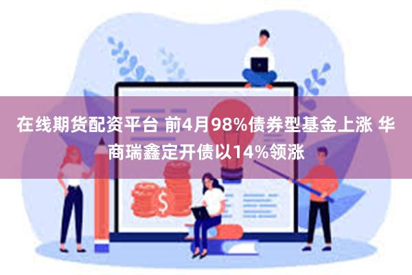 在线期货配资平台 前4月98%债券型基金上涨 华商瑞鑫定开债以14%领涨