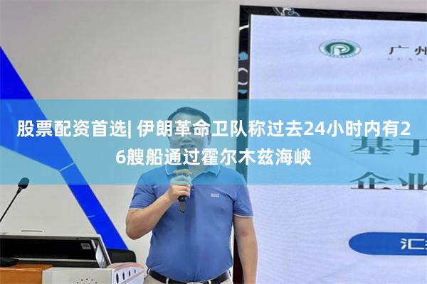 股票配资首选| 伊朗革命卫队称过去24小时内有26艘船通过霍尔木兹海峡
