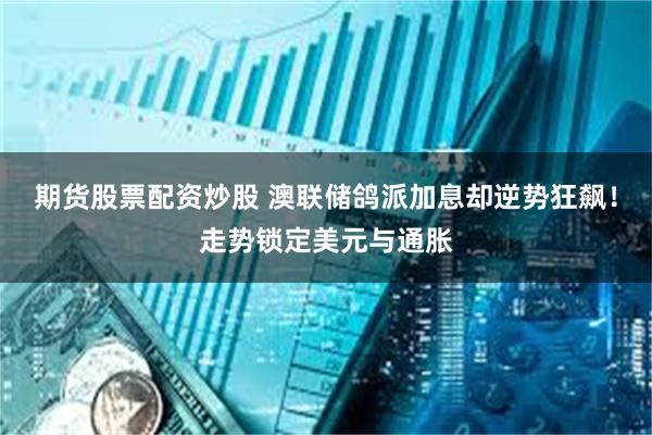 期货股票配资炒股 澳联储鸽派加息却逆势狂飙！走势锁定美元与通胀