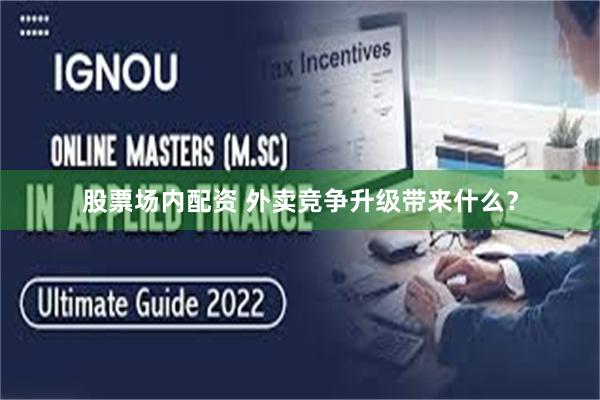 股票场内配资 外卖竞争升级带来什么？