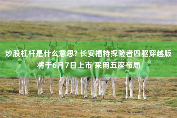 炒股杠杆是什么意思? 长安福特探险者四驱穿越版将于6月7日上市 采用五座布局