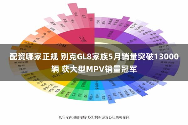 配资哪家正规 别克GL8家族5月销量突破13000辆 获大型MPV销量冠军