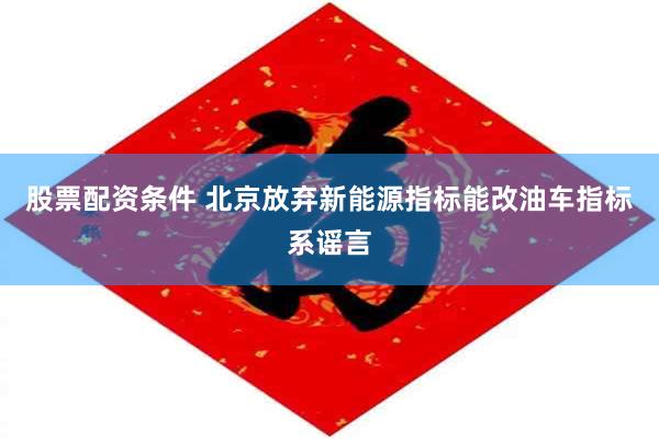 股票配资条件 北京放弃新能源指标能改油车指标系谣言