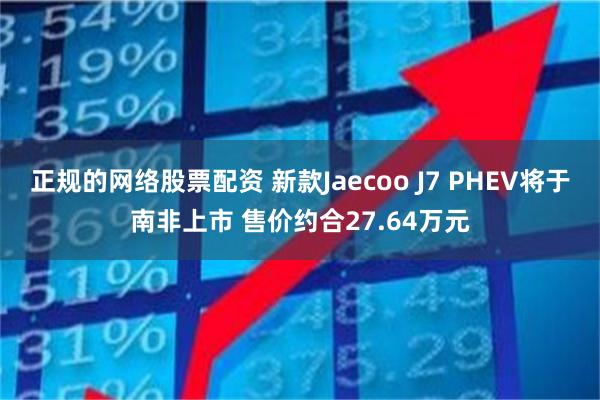 正规的网络股票配资 新款Jaecoo J7 PHEV将于南非上市 售价约合27.64万元