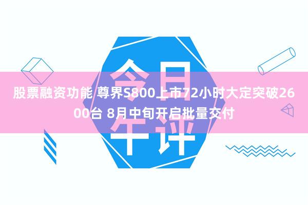 股票融资功能 尊界S800上市72小时大定突破2600台 8月中旬开启批量交付