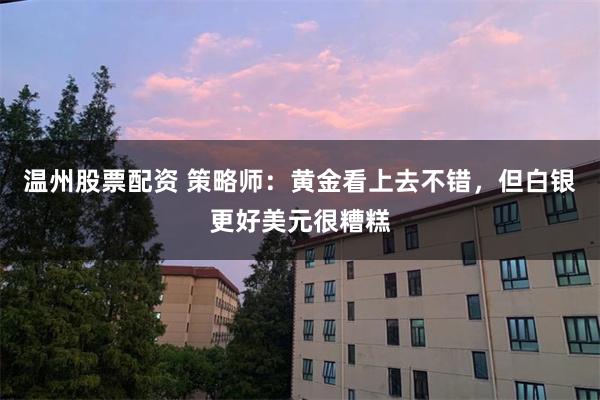 温州股票配资 策略师：黄金看上去不错，但白银更好美元很糟糕