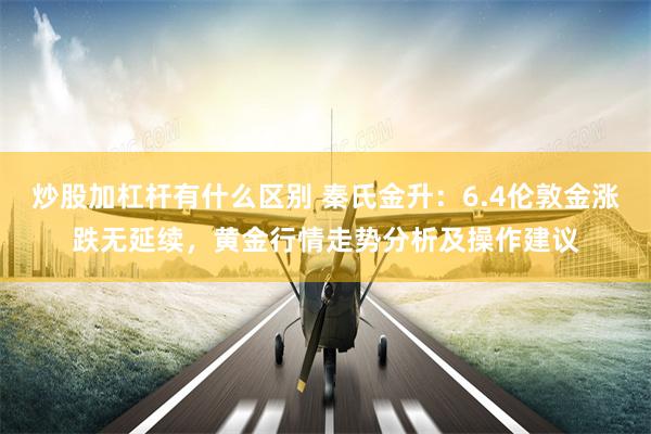 炒股加杠杆有什么区别 秦氏金升：6.4伦敦金涨跌无延续，黄金行情走势分析及操作建议