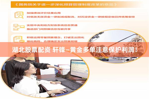 湖北股票配资 轩锋—黄金多单注意保护利润！