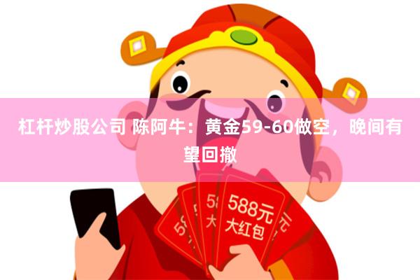 杠杆炒股公司 陈阿牛：黄金59-60做空，晚间有望回撤