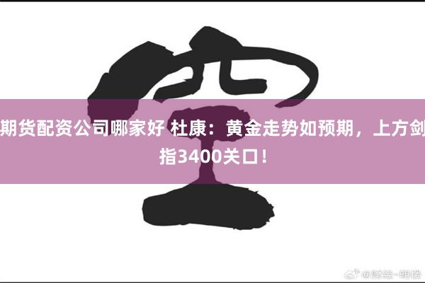 期货配资公司哪家好 杜康：黄金走势如预期，上方剑指3400关口！