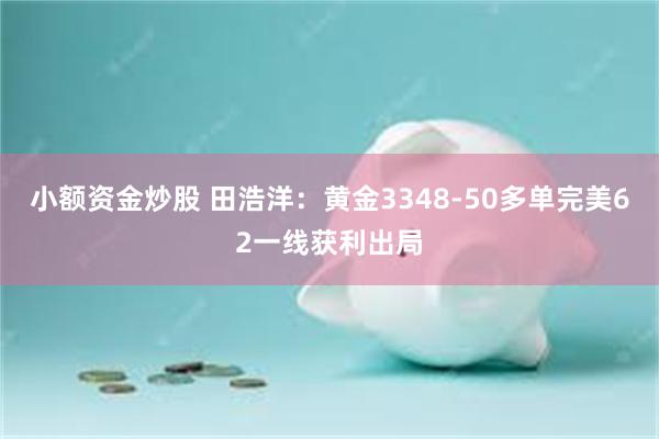小额资金炒股 田浩洋：黄金3348-50多单完美62一线获利出局