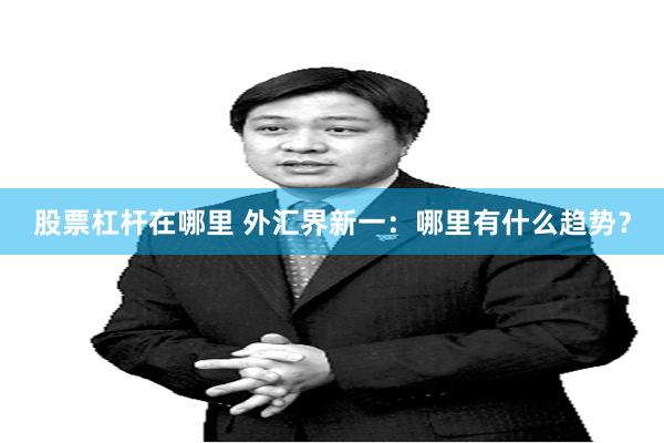 股票杠杆在哪里 外汇界新一：哪里有什么趋势？