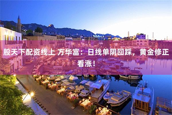 股天下配资线上 方华富：日线单阴回踩，黄金修正看涨！