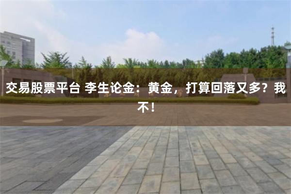 交易股票平台 李生论金：黄金，打算回落又多？我不！