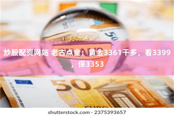 炒股配资网站 老古点金：黄金3361干多，看3399，保3353