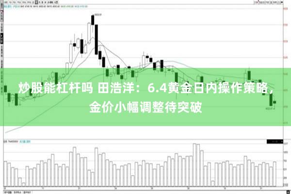 炒股能杠杆吗 田浩洋：6.4黄金日内操作策略，金价小幅调整待突破