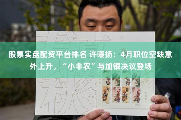 股票实盘配资平台排名 许曦扬：4月职位空缺意外上升，“小非农”与加银决议登场