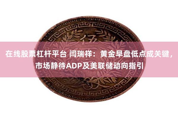 在线股票杠杆平台 闫瑞祥：黄金早盘低点成关键，市场静待ADP及美联储动向指引