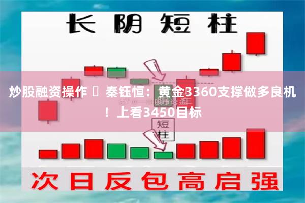 炒股融资操作 ​秦钰恒：黄金3360支撑做多良机！上看3450目标