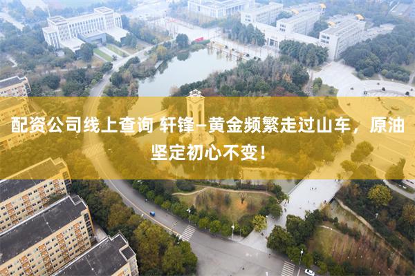 配资公司线上查询 轩锋—黄金频繁走过山车，原油坚定初心不变！