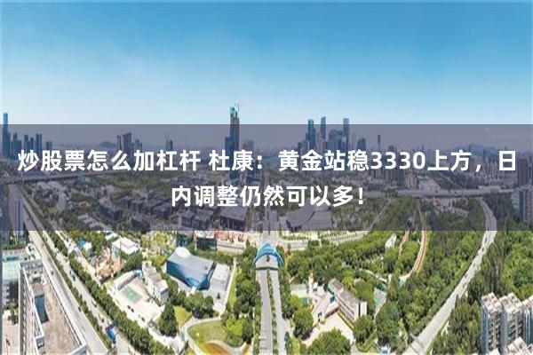 炒股票怎么加杠杆 杜康：黄金站稳3330上方，日内调整仍然可以多！