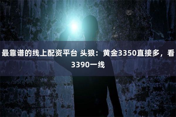 最靠谱的线上配资平台 头狼：黄金3350直接多，看3390一线