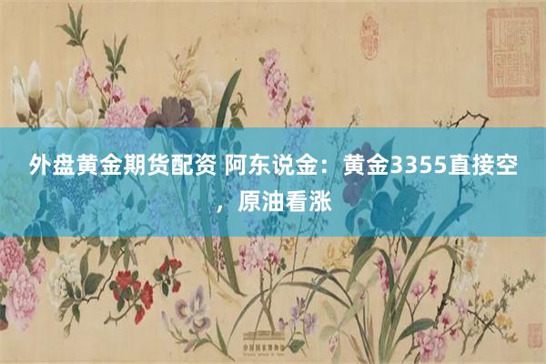 外盘黄金期货配资 阿东说金：黄金3355直接空，原油看涨