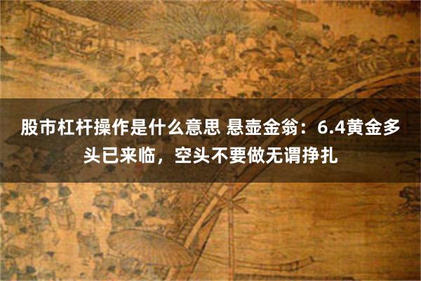 股市杠杆操作是什么意思 悬壶金翁：6.4黄金多头已来临，空头不要做无谓挣扎