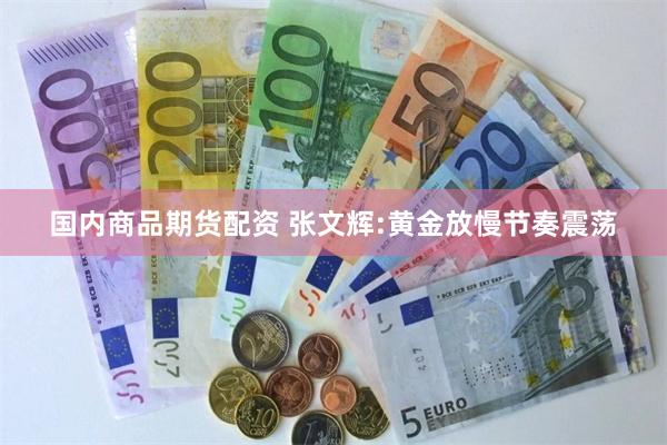 国内商品期货配资 张文辉:黄金放慢节奏震荡