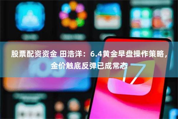 股票配资资金 田浩洋：6.4黄金早盘操作策略，金价触底反弹已成常态