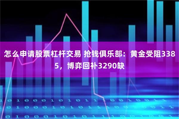 怎么申请股票杠杆交易 抢钱俱乐部：黄金受阻3385，博弈回补3290缺