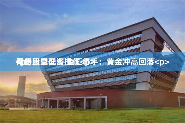 网络股票配资 金汇得手：黄金冲高回落<p>今日高空低多操作<p><p><p><p>