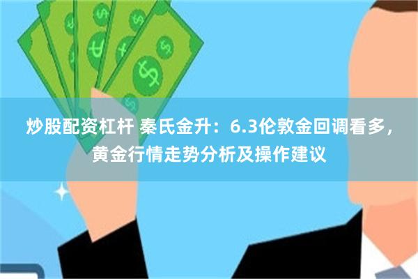 炒股配资杠杆 秦氏金升：6.3伦敦金回调看多，黄金行情走势分析及操作建议