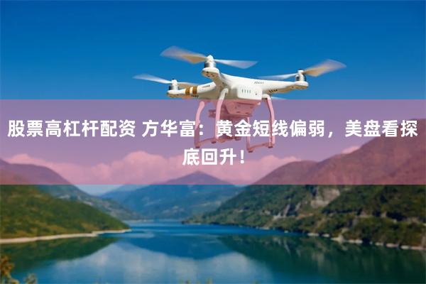股票高杠杆配资 方华富：黄金短线偏弱，美盘看探底回升！