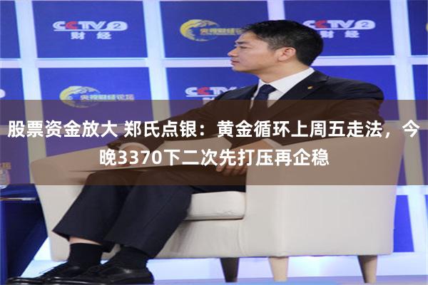 股票资金放大 郑氏点银：黄金循环上周五走法，今晚3370下二次先打压再企稳