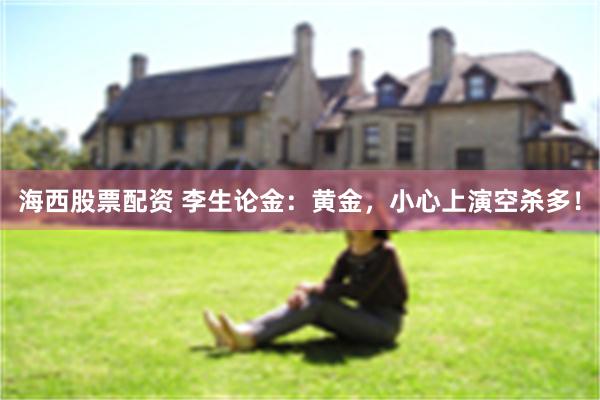 海西股票配资 李生论金：黄金，小心上演空杀多！