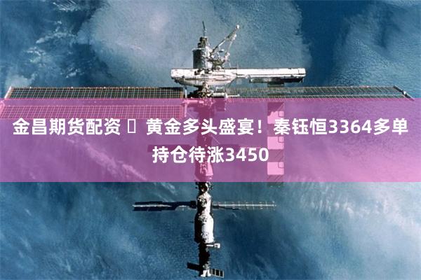 金昌期货配资 ​黄金多头盛宴！秦钰恒3364多单持仓待涨3450