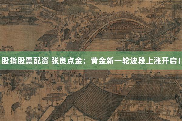 股指股票配资 张良点金：黄金新一轮波段上涨开启！